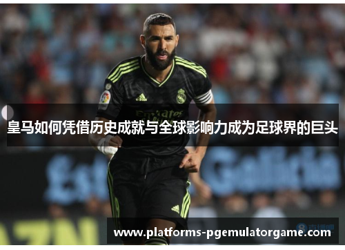 皇马如何凭借历史成就与全球影响力成为足球界的巨头