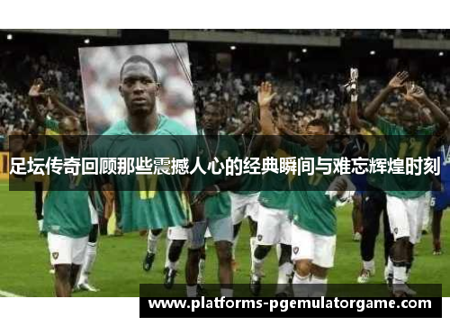足坛传奇回顾那些震撼人心的经典瞬间与难忘辉煌时刻 足坛传奇回顾那些震撼人心的经典瞬间与难忘辉煌时刻