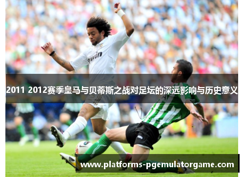 2011 2012赛季皇马与贝蒂斯之战对足坛的深远影响与历史意义