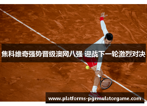焦科维奇强势晋级澳网八强 迎战下一轮激烈对决