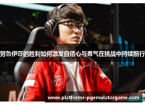 努鲁伊莎的胜利如何激发自信心与勇气在挑战中持续前行