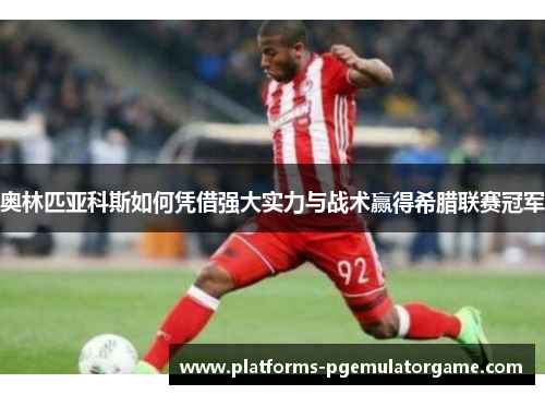 奥林匹亚科斯如何凭借强大实力与战术赢得希腊联赛冠军