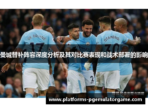 曼城替补阵容深度分析及其对比赛表现和战术部署的影响
