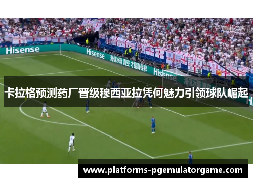 卡拉格预测药厂晋级穆西亚拉凭何魅力引领球队崛起