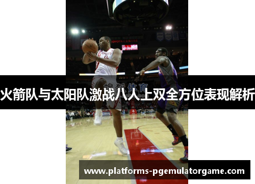 火箭队与太阳队激战八人上双全方位表现解析