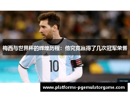梅西与世界杯的辉煌历程：他究竟赢得了几次冠军荣誉