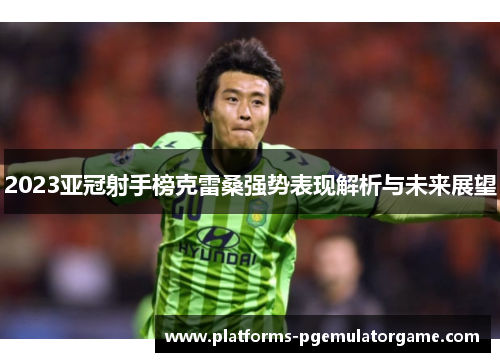 2023亚冠射手榜克雷桑强势表现解析与未来展望