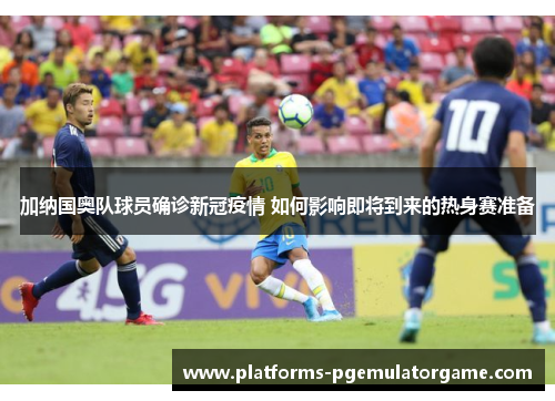 加纳国奥队球员确诊新冠疫情 如何影响即将到来的热身赛准备