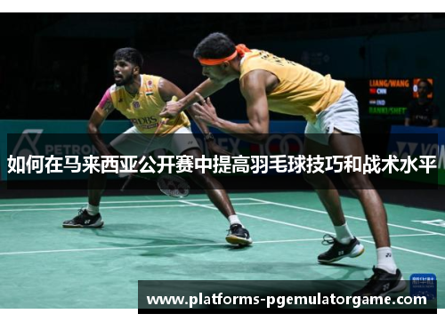如何在马来西亚公开赛中提高羽毛球技巧和战术水平