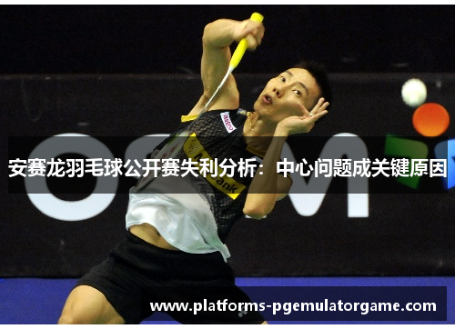 安赛龙羽毛球公开赛失利分析:中心问题成关键原因 安赛龙羽毛球公开赛失利分析:中心问题成关键原因