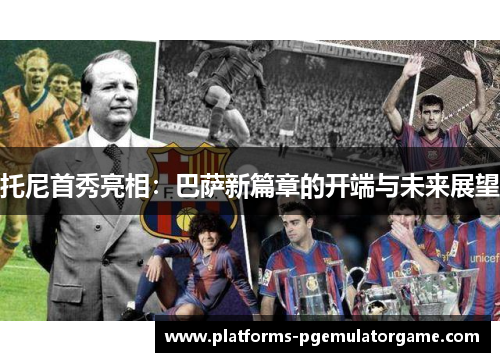 托尼首秀亮相：巴萨新篇章的开端与未来展望