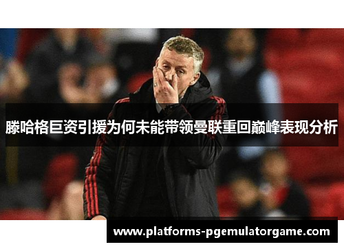 滕哈格巨资引援为何未能带领曼联重回巅峰表现分析