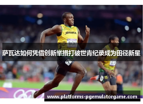 萨瓦达如何凭借创新举措打破世青纪录成为田径新星