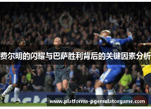 费尔明的闪耀与巴萨胜利背后的关键因素分析