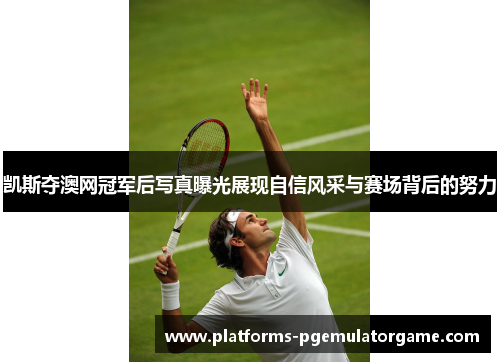 凯斯夺澳网冠军后写真曝光展现自信风采与赛场背后的努力