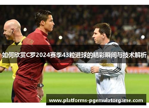 如何欣赏C罗2024赛季43粒进球的精彩瞬间与技术解析 如何欣赏C罗2024赛季43粒进球的精彩瞬间与技术解析