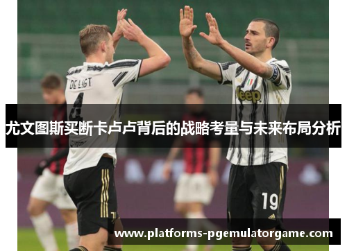 尤文图斯买断卡卢卢背后的战略考量与未来布局分析
