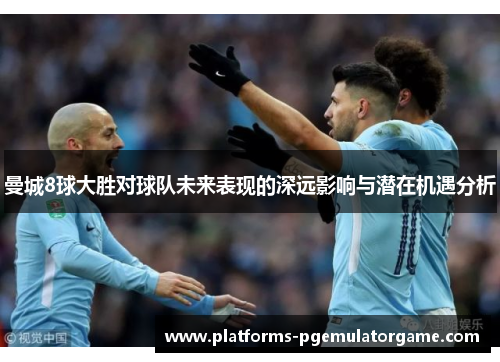 曼城8球大胜对球队未来表现的深远影响与潜在机遇分析
