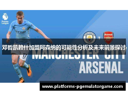 邓哲凯赖什加盟阿森纳的可能性分析及未来前景探讨