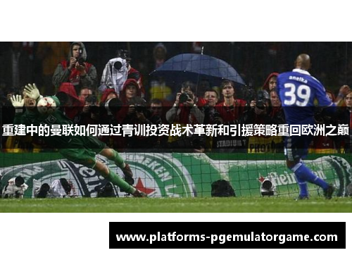 重建中的曼联如何通过青训投资战术革新和引援策略重回欧洲之巅