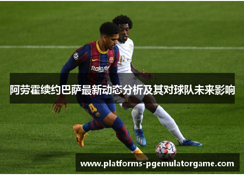 阿劳霍续约巴萨最新动态分析及其对球队未来影响