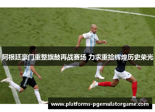 阿根廷豪门重整旗鼓再战赛场 力求重拾辉煌历史荣光