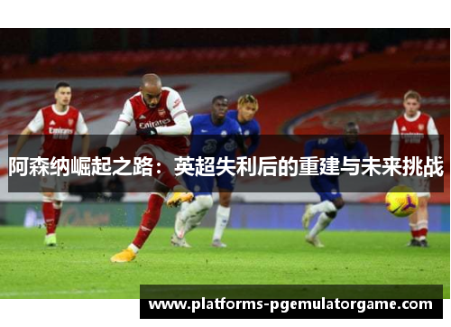 阿森纳崛起之路：英超失利后的重建与未来挑战