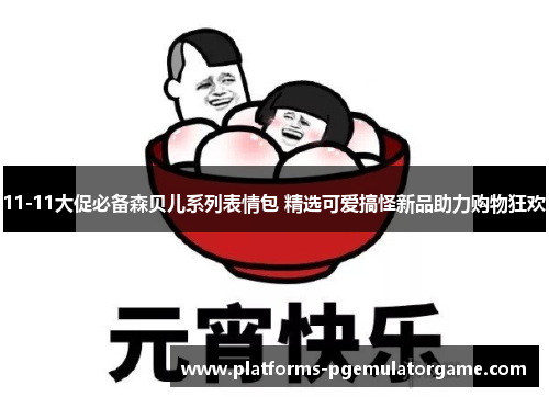 11-11大促必备森贝儿系列表情包 精选可爱搞怪新品助力购物狂欢