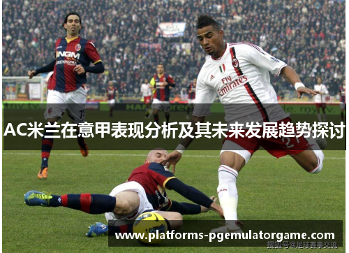 AC米兰在意甲表现分析及其未来发展趋势探讨