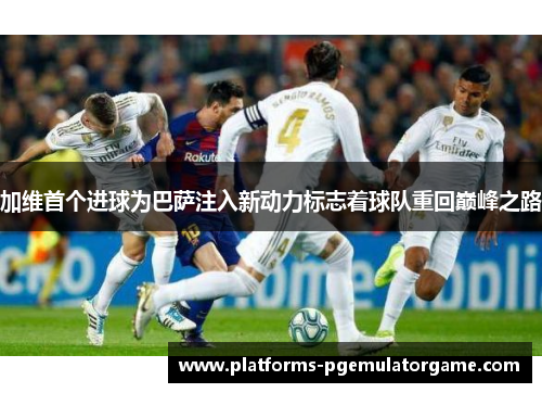 加维首个进球为巴萨注入新动力标志着球队重回巅峰之路