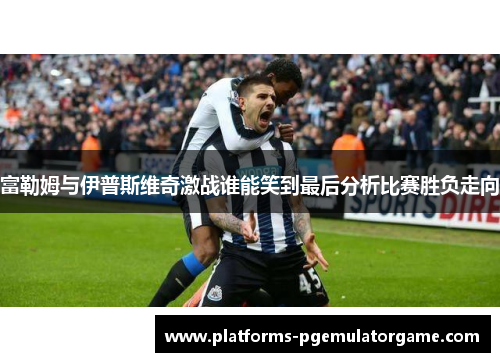 富勒姆与伊普斯维奇激战谁能笑到最后分析比赛胜负走向