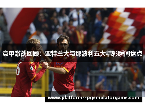意甲激战回顾：亚特兰大与那波利五大精彩瞬间盘点