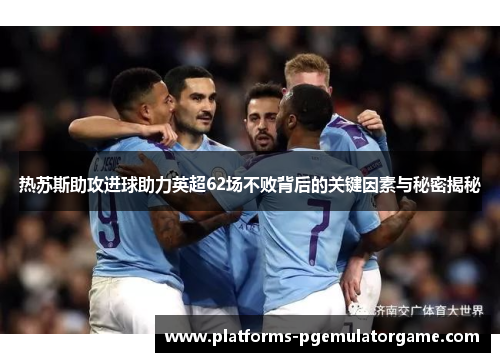 热苏斯助攻进球助力英超62场不败背后的关键因素与秘密揭秘