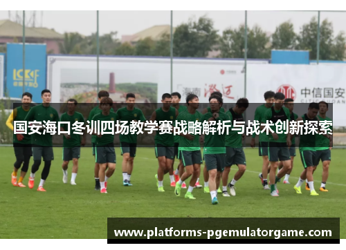 国安海口冬训四场教学赛战略解析与战术创新探索
