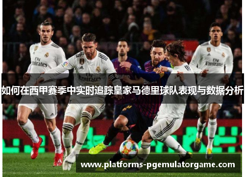 如何在西甲赛季中实时追踪皇家马德里球队表现与数据分析