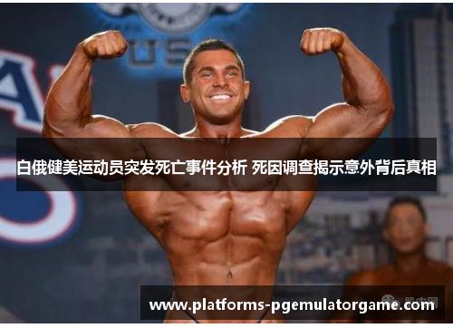 白俄健美运动员突发死亡事件分析 死因调查揭示意外背后真相