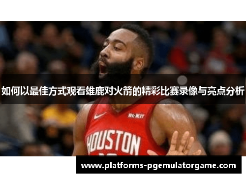 如何以最佳方式观看雄鹿对火箭的精彩比赛录像与亮点分析