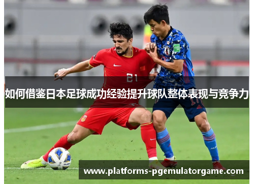 如何借鉴日本足球成功经验提升球队整体表现与竞争力