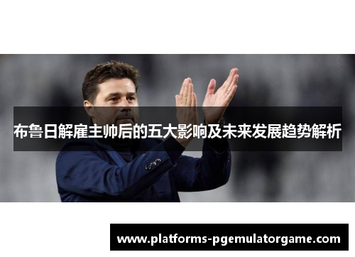 布鲁日解雇主帅后的五大影响及未来发展趋势解析
