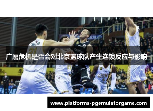 广厦危机是否会对北京篮球队产生连锁反应与影响