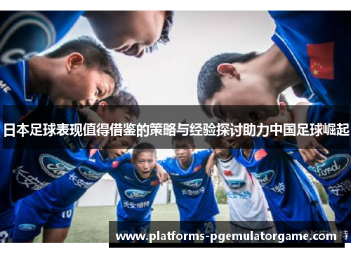 日本足球表现值得借鉴的策略与经验探讨助力中国足球崛起
