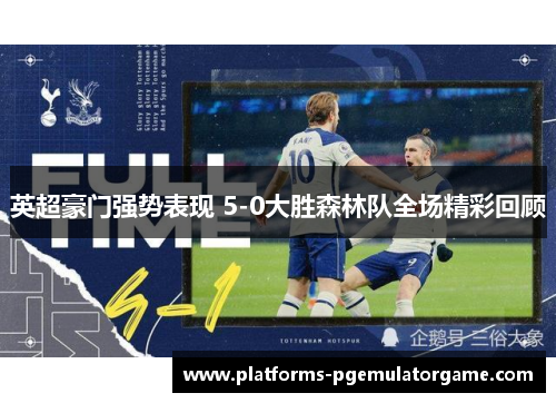 英超豪门强势表现 5-0大胜森林队全场精彩回顾