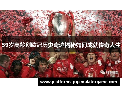 59岁高龄创欧冠历史奇迹揭秘如何成就传奇人生