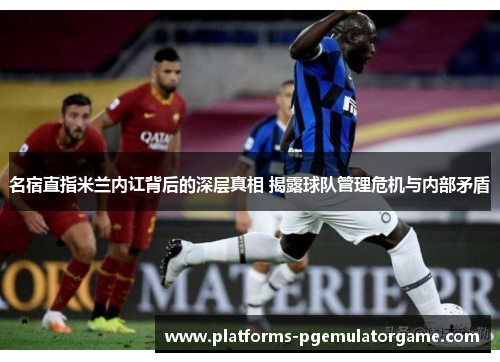 名宿直指米兰内讧背后的深层真相 揭露球队管理危机与内部矛盾