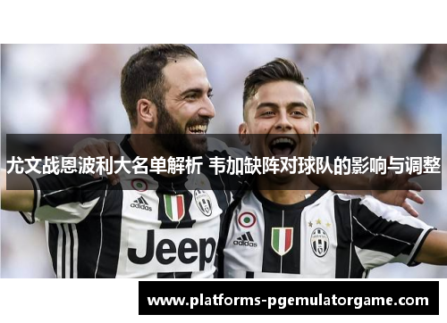 尤文战恩波利大名单解析 韦加缺阵对球队的影响与调整