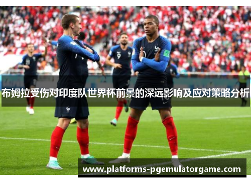 布姆拉受伤对印度队世界杯前景的深远影响及应对策略分析