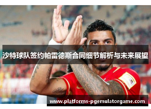 沙特球队签约帕雷德斯合同细节解析与未来展望