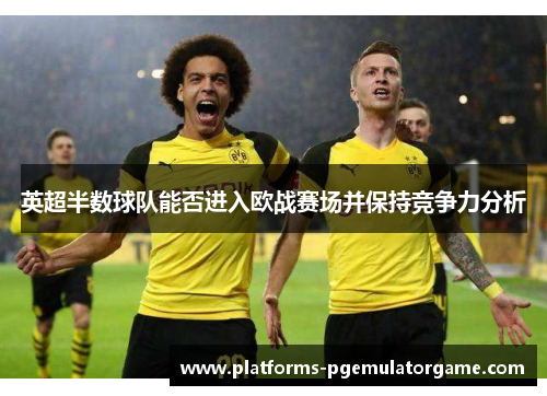 英超半数球队能否进入欧战赛场并保持竞争力分析