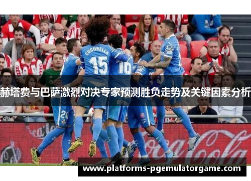 赫塔费与巴萨激烈对决专家预测胜负走势及关键因素分析