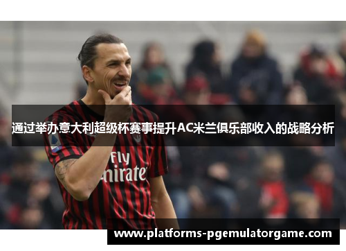 通过举办意大利超级杯赛事提升AC米兰俱乐部收入的战略分析